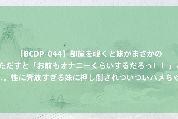 【BCDP-044】部屋を覗くと妹がまさかのアナルオナニー。問いただすと「お前もオナニーくらいするだろっ！！」と逆に襲われたボク…。性に奔放すぎる妹に押し倒されついついハメちゃった近親性交12編 以全地点上风塑造改日家居活命愿景：三星“六感之神”电视计谋发布会盛启