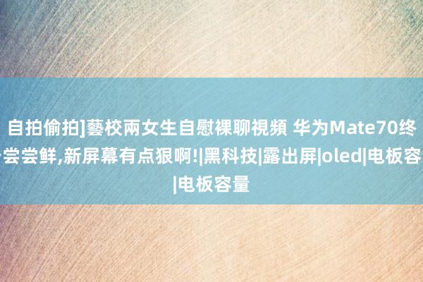 自拍偷拍]藝校兩女生自慰裸聊視頻 华为Mate70终于尝尝鲜，新屏幕有点狠啊!|黑科技|露出屏|oled|电板容量