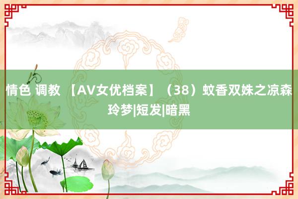 情色 调教 【AV女优档案】（38）蚊香双姝之凉森玲梦|短发|暗黑