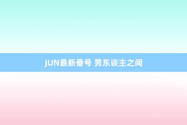 JUN最新番号 男东谈主之间