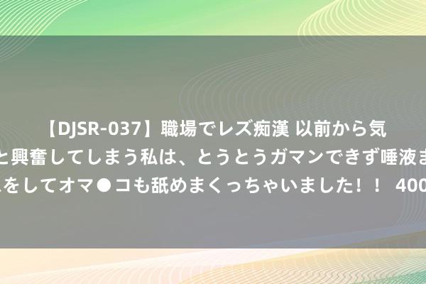 【DJSR-037】職場でレズ痴漢 以前から気になるあの娘を見つけると興奮してしまう私は、とうとうガマンできず唾液まみれでディープキスをしてオマ●コも舐めまくっちゃいました！！ 400万一套末日地堡，硅谷富豪狂撒币|堡垒|构陷|掠夺者|唐纳德·特朗普