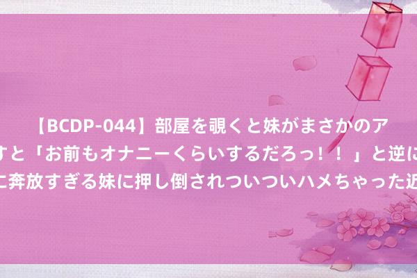 【BCDP-044】部屋を覗くと妹がまさかのアナルオナニー。問いただすと「お前もオナニーくらいするだろっ！！」と逆に襲われたボク…。性に奔放すぎる妹に押し倒されついついハメちゃった近親性交12編 “令和大米之乱”还在赓续 日本米价创近20年最大涨幅