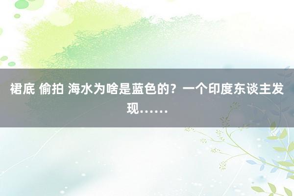 裙底 偷拍 海水为啥是蓝色的？一个印度东谈主发现……