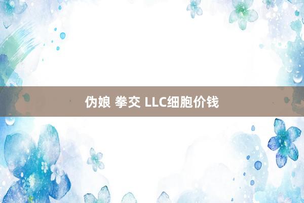 伪娘 拳交 LLC细胞价钱