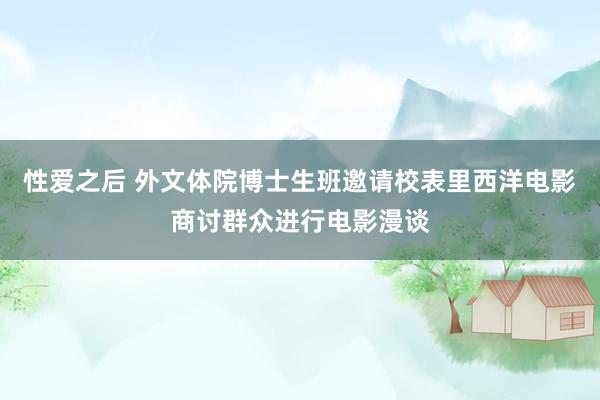 性爱之后 外文体院博士生班邀请校表里西洋电影商讨群众进行电影漫谈