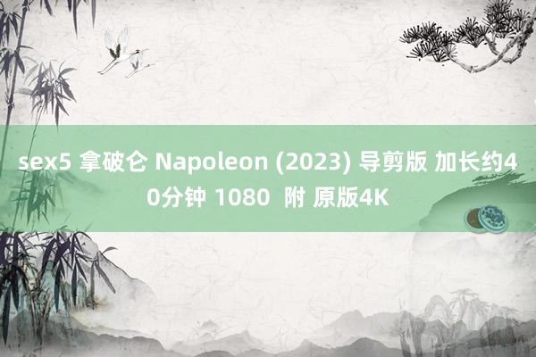 sex5 拿破仑 Napoleon (2023) 导剪版 加长约40分钟 1080  附 原版4K