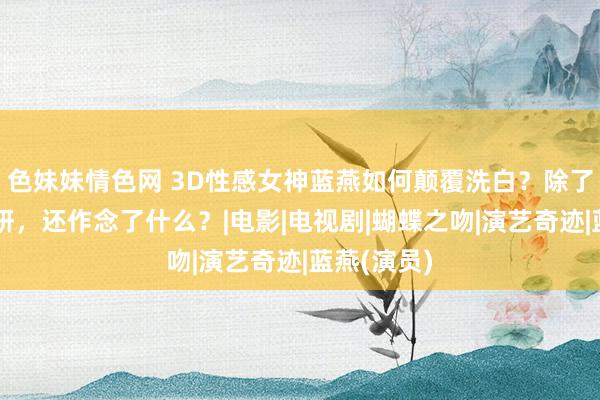 色妹妹情色网 3D性感女神蓝燕如何颠覆洗白？除了更名蓝心妍，还作念了什么？|电影|电视剧|蝴蝶之吻|演艺奇迹|蓝燕(演员)