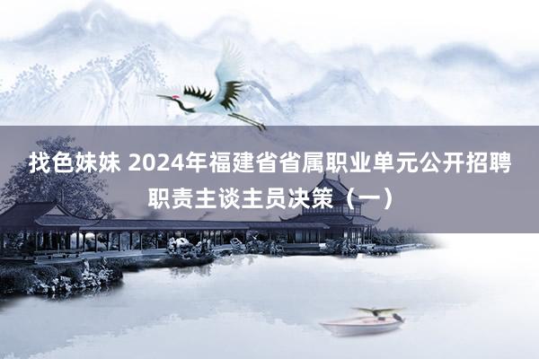 找色妹妹 2024年福建省省属职业单元公开招聘职责主谈主员决策（一）