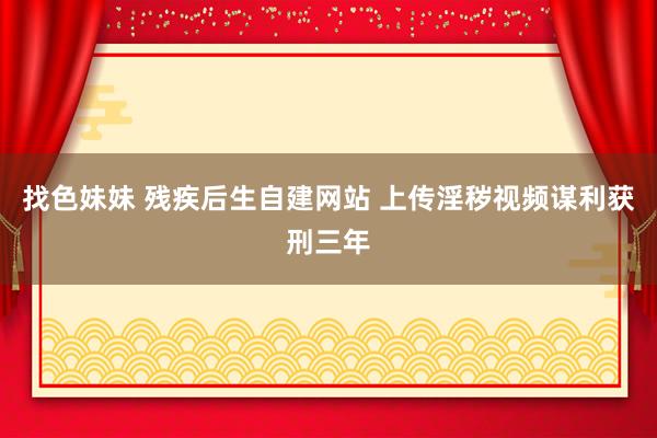 找色妹妹 残疾后生自建网站 上传淫秽视频谋利获刑三年