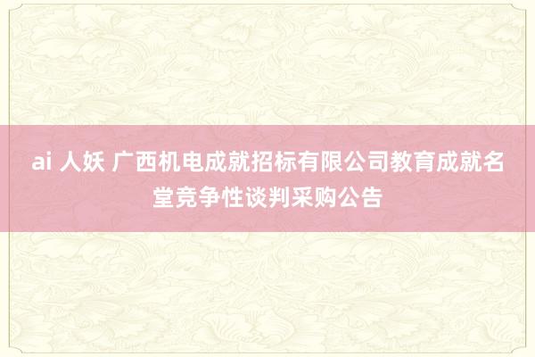 ai 人妖 广西机电成就招标有限公司教育成就名堂竞争性谈判采购公告