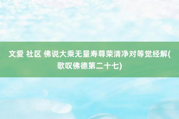 文爱 社区 佛说大乘无量寿尊荣清净对等觉经解(歌叹佛德第二十七)