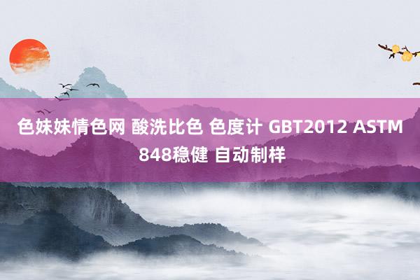 色妹妹情色网 酸洗比色 色度计 GBT2012 ASTM 848稳健 自动制样