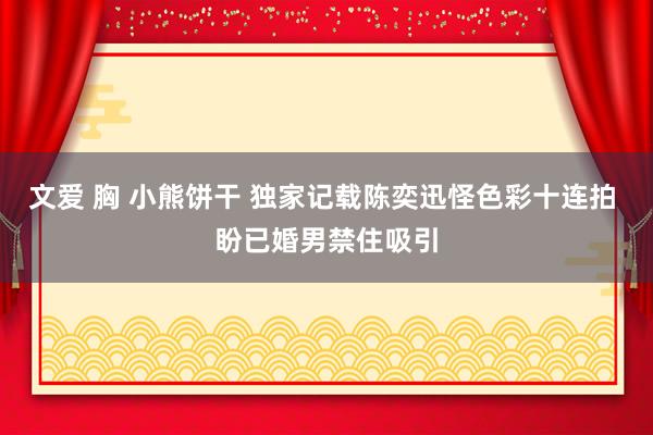 文爱 胸 小熊饼干 独家记载陈奕迅怪色彩十连拍 盼已婚男禁住吸引