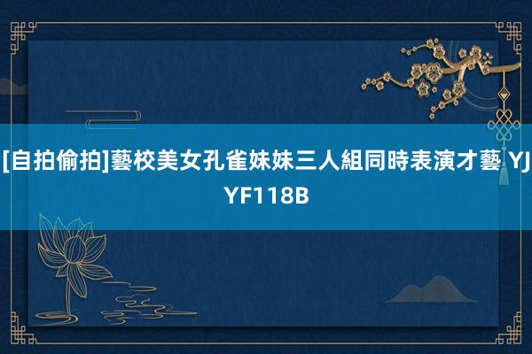 [自拍偷拍]藝校美女孔雀妹妹三人組同時表演才藝 YJYF118B