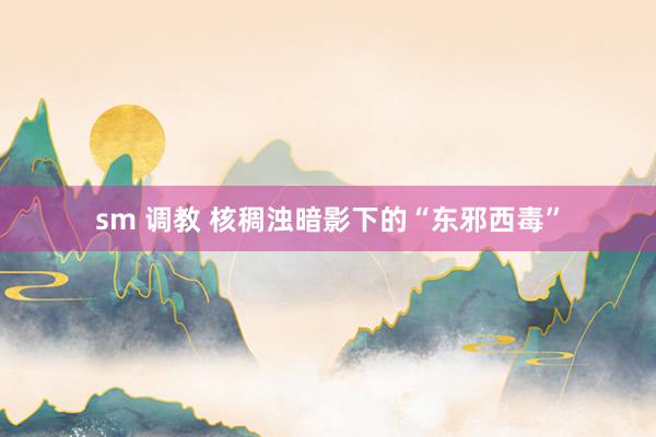 sm 调教 核稠浊暗影下的“东邪西毒”