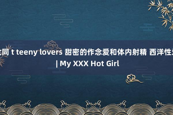 女同 t teeny lovers 甜密的作念爱和体内射精 西洋性爱 | My XXX Hot Girl