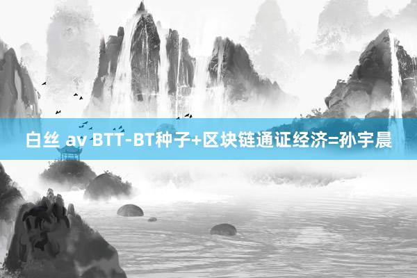 白丝 av BTT-BT种子+区块链通证经济=孙宇晨