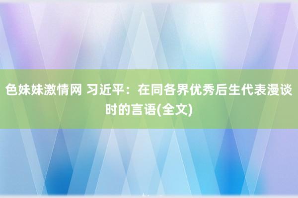 色妹妹激情网 习近平：在同各界优秀后生代表漫谈时的言语(全文)