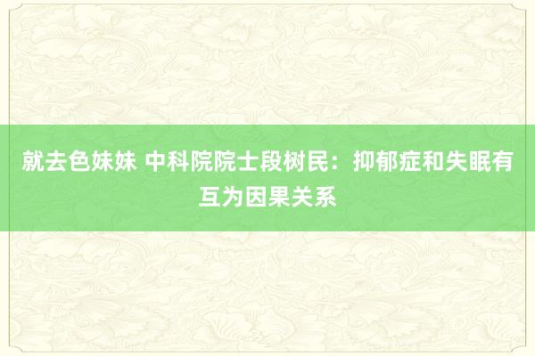 就去色妹妹 中科院院士段树民：抑郁症和失眠有互为因果关系