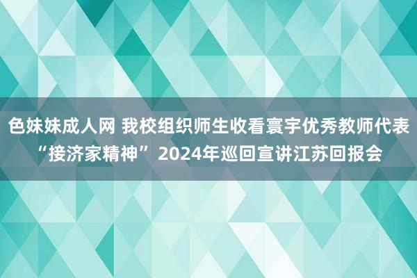 色妹妹成人网 我校组织师生收看寰宇优秀教师代表“接济家精神” 2024年巡回宣讲江苏回报会