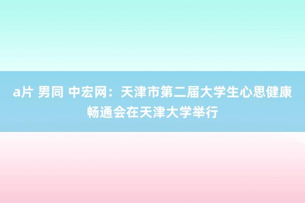 a片 男同 中宏网：天津市第二届大学生心思健康畅通会在天津大学举行