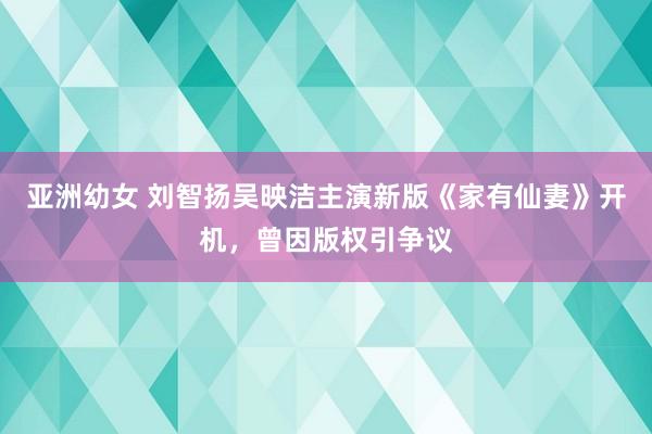 亚洲幼女 刘智扬吴映洁主演新版《家有仙妻》开机，曾因版权引争议