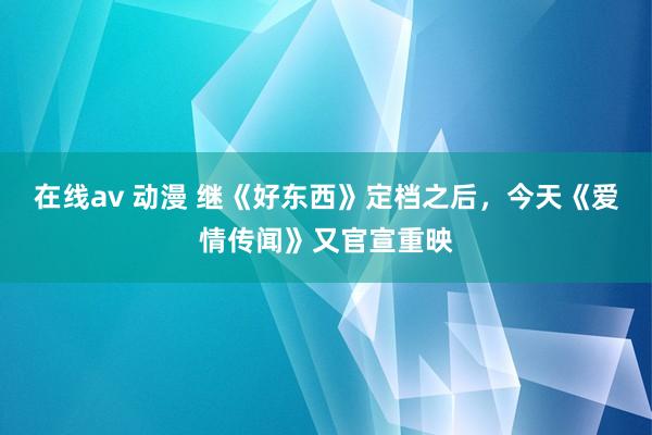 在线av 动漫 继《好东西》定档之后，今天《爱情传闻》又官宣重映