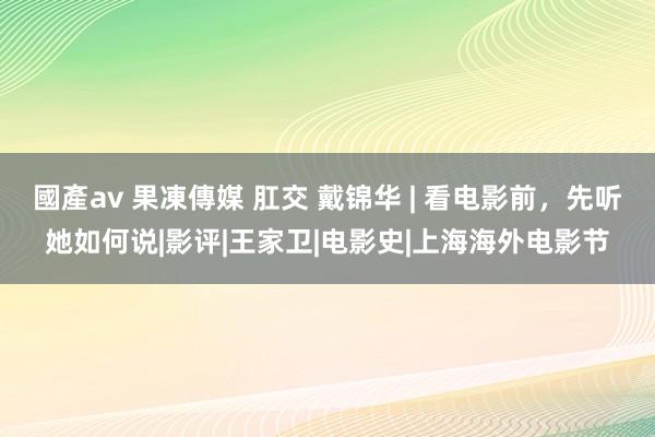 國產av 果凍傳媒 肛交 戴锦华 | 看电影前，先听她如何说|影评|王家卫|电影史|上海海外电影节