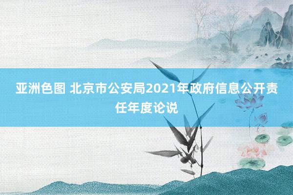 亚洲色图 北京市公安局2021年政府信息公开责任年度论说