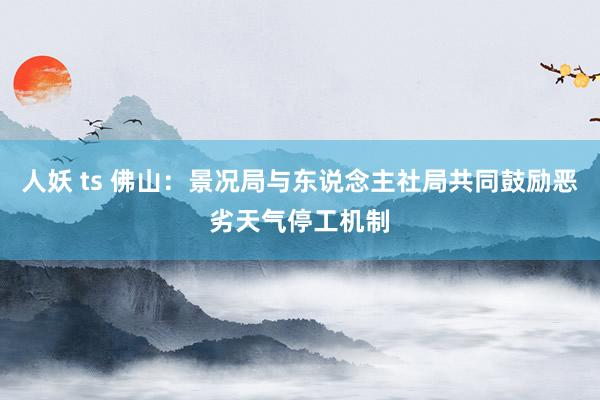 人妖 ts 佛山：景况局与东说念主社局共同鼓励恶劣天气停工机制