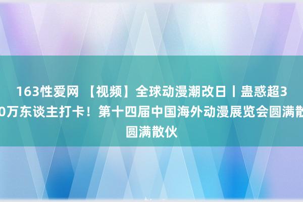 163性爱网 【视频】全球动漫潮改日丨蛊惑超3000万东谈主打卡！第十四届中国海外动漫展览会圆满散伙