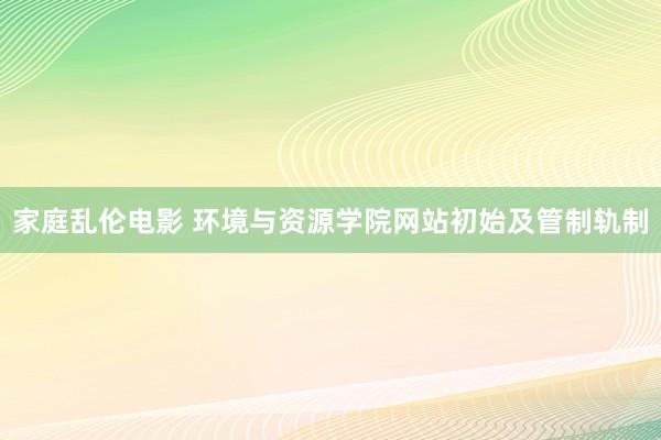 家庭乱伦电影 环境与资源学院网站初始及管制轨制