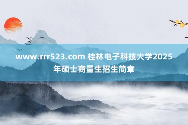 www.rrr523.com 桂林电子科技大学2025年硕士商量生招生简章