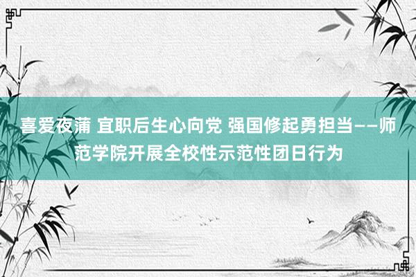 喜爱夜蒲 宜职后生心向党 强国修起勇担当——师范学院开展全校性示范性团日行为