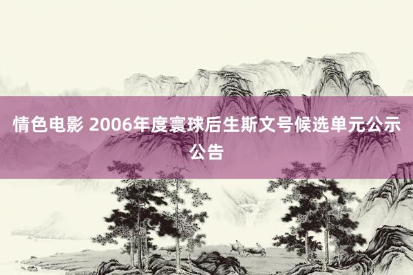 情色电影 2006年度寰球后生斯文号候选单元公示公告