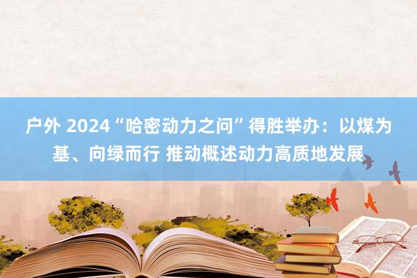 户外 2024“哈密动力之问”得胜举办：以煤为基、向绿而行 推动概述动力高质地发展