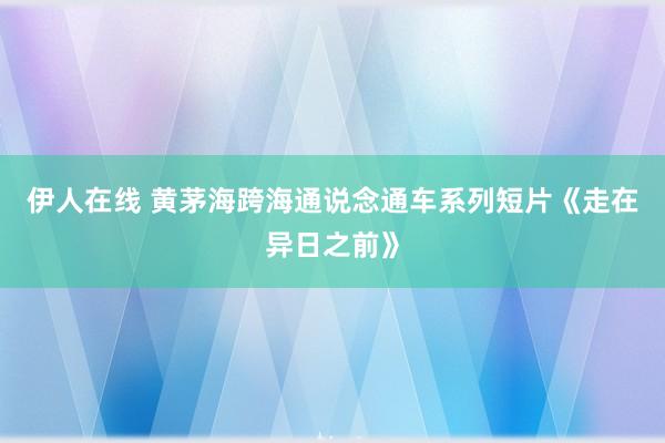 伊人在线 黄茅海跨海通说念通车系列短片《走在异日之前》