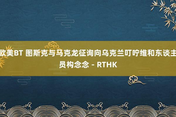 欧美BT 图斯克与马克龙征询向乌克兰叮咛维和东谈主员构念念 - RTHK