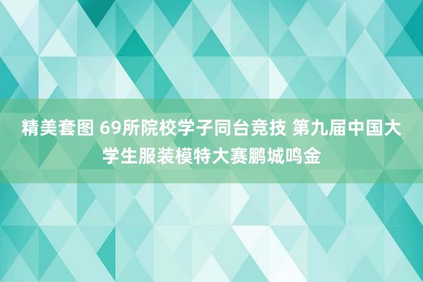 精美套图 69所院校学子同台竞技 第九届中国大学生服装模特大赛鹏城鸣金